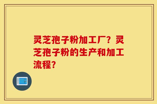 灵芝孢子粉加工厂？灵芝孢子粉的生产和加工流程？