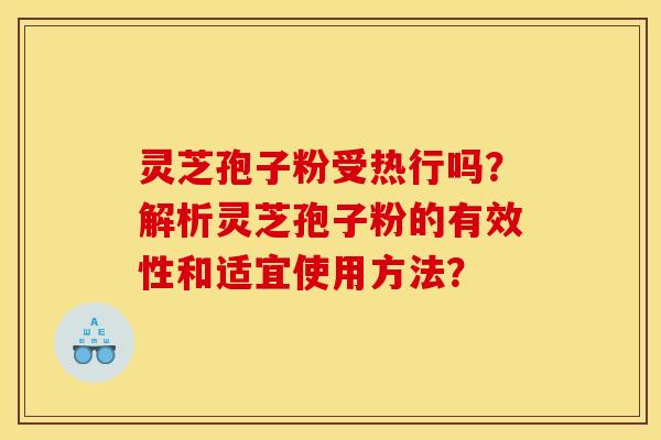 灵芝孢子粉受热行吗？解析灵芝孢子粉的有效性和适宜使用方法？