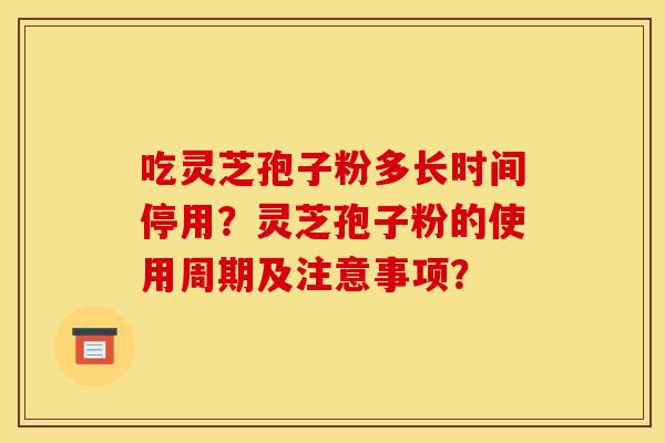 吃灵芝孢子粉多长时间停用？灵芝孢子粉的使用周期及注意事项？