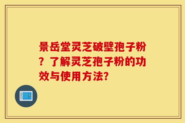 景岳堂灵芝破壁孢子粉？了解灵芝孢子粉的功效与使用方法？