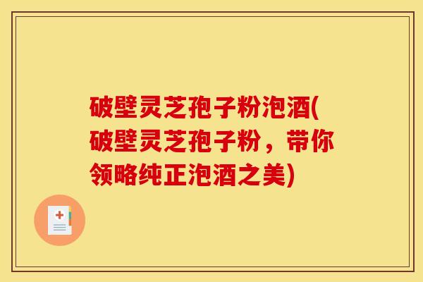 破壁灵芝孢子粉泡酒(破壁灵芝孢子粉，带你领略纯正泡酒之美)