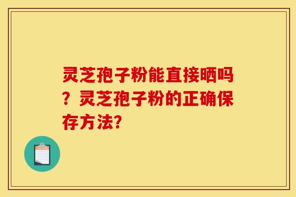 灵芝孢子粉能直接晒吗？灵芝孢子粉的正确保存方法？