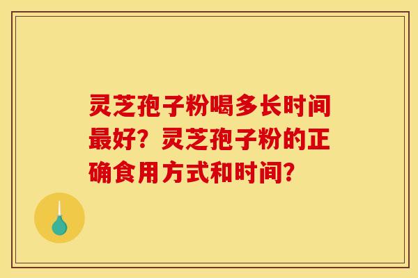 灵芝孢子粉喝多长时间最好？灵芝孢子粉的正确食用方式和时间？