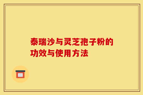 泰瑞沙与灵芝孢子粉的功效与使用方法