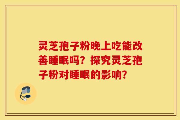 灵芝孢子粉晚上吃能改善睡眠吗？探究灵芝孢子粉对睡眠的影响？