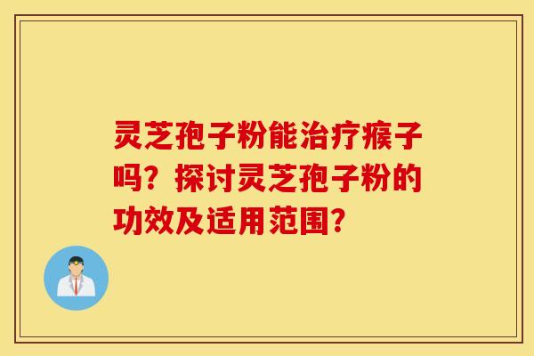 灵芝孢子粉能治疗瘊子吗？探讨灵芝孢子粉的功效及适用范围？