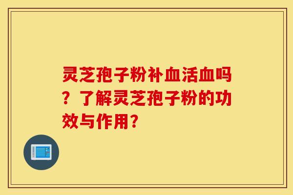 灵芝孢子粉补血活血吗？了解灵芝孢子粉的功效与作用？