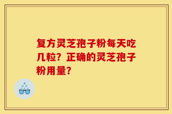 复方灵芝孢子粉每天吃几粒？正确的灵芝孢子粉用量？