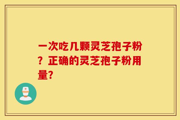 一次吃几颗灵芝孢子粉？正确的灵芝孢子粉用量？