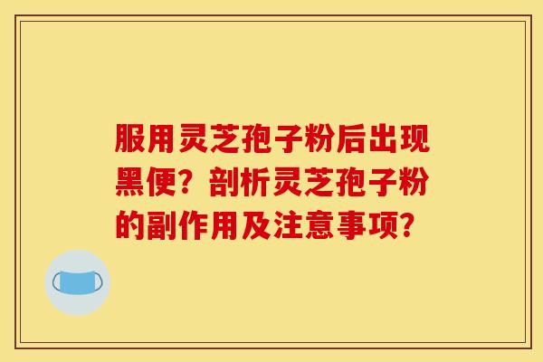 服用灵芝孢子粉后出现黑便？剖析灵芝孢子粉的副作用及注意事项？