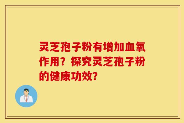 灵芝孢子粉有增加血氧作用？探究灵芝孢子粉的健康功效？