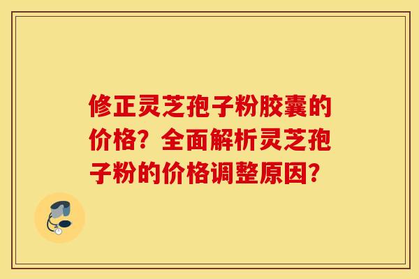 修正灵芝孢子粉胶囊的价格？全面解析灵芝孢子粉的价格调整原因？
