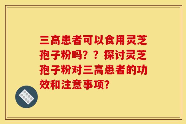 三高患者可以食用灵芝孢子粉吗？？探讨灵芝孢子粉对三高患者的功效和注意事项？