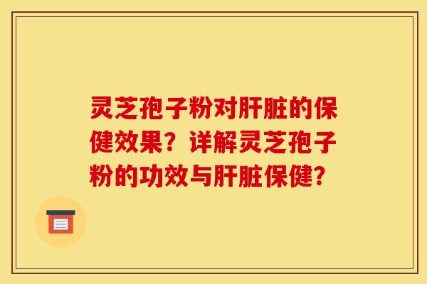 灵芝孢子粉对肝脏的保健效果？详解灵芝孢子粉的功效与肝脏保健？