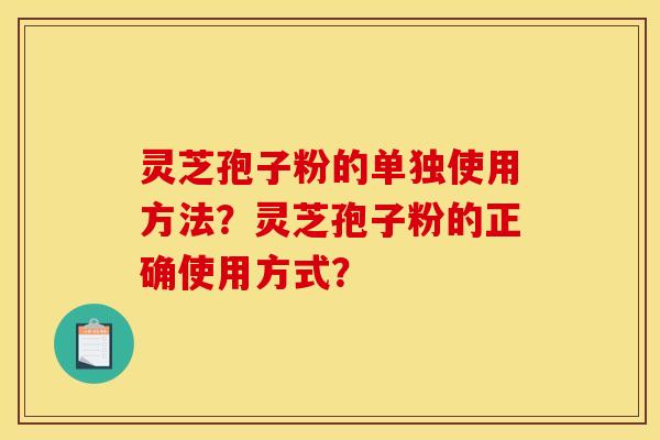 灵芝孢子粉的单独使用方法？灵芝孢子粉的正确使用方式？
