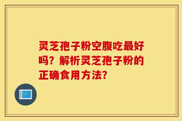 灵芝孢子粉空腹吃最好吗？解析灵芝孢子粉的正确食用方法？