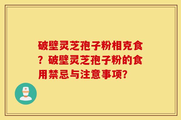 破壁灵芝孢子粉相克食？破壁灵芝孢子粉的食用禁忌与注意事项？