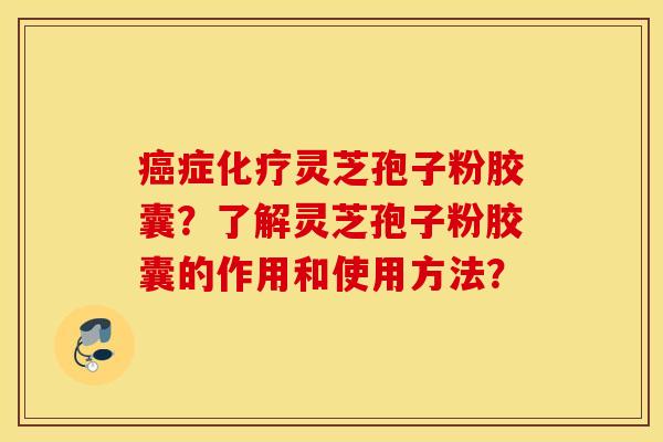 癌症化疗灵芝孢子粉胶囊？了解灵芝孢子粉胶囊的作用和使用方法？