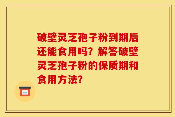 破壁灵芝孢子粉到期后还能食用吗？解答破壁灵芝孢子粉的保质期和食用方法？