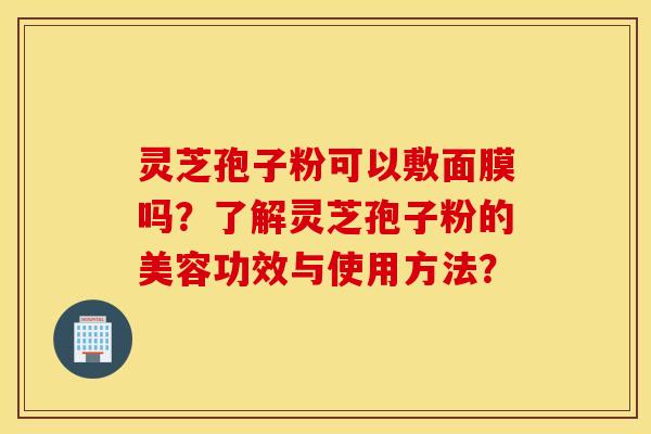 灵芝孢子粉可以敷面膜吗？了解灵芝孢子粉的美容功效与使用方法？