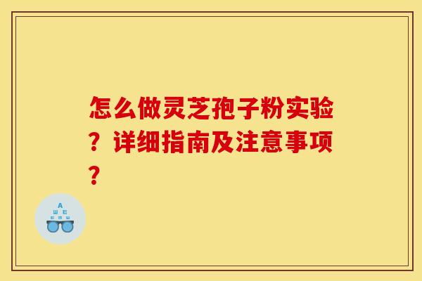 怎么做灵芝孢子粉实验？详细指南及注意事项？