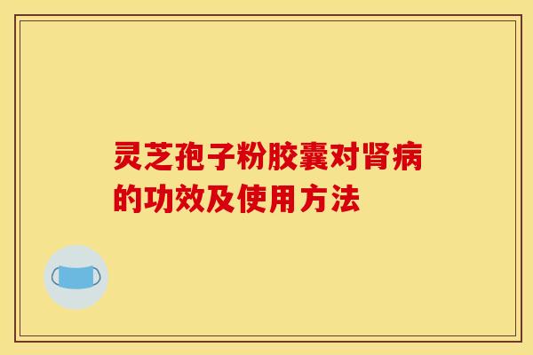 灵芝孢子粉胶囊对肾病的功效及使用方法