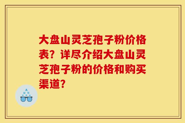 大盘山灵芝孢子粉价格表？详尽介绍大盘山灵芝孢子粉的价格和购买渠道？