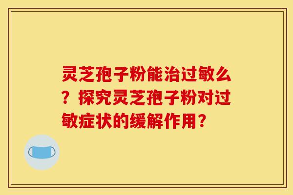 灵芝孢子粉能治过敏么？探究灵芝孢子粉对过敏症状的缓解作用？