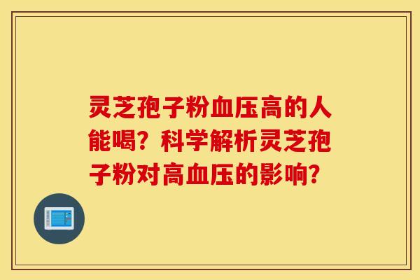 灵芝孢子粉血压高的人能喝？科学解析灵芝孢子粉对高血压的影响？