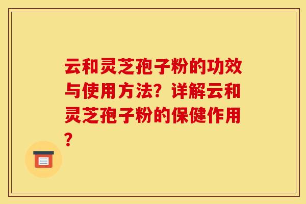 云和灵芝孢子粉的功效与使用方法？详解云和灵芝孢子粉的保健作用？