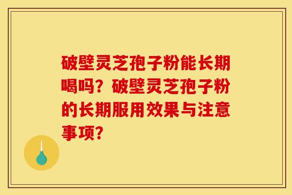破壁灵芝孢子粉能长期喝吗？破壁灵芝孢子粉的长期服用效果与注意事项？