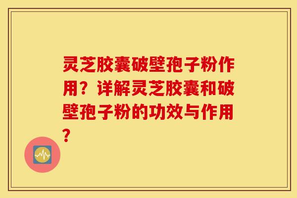 灵芝胶囊破壁孢子粉作用？详解灵芝胶囊和破壁孢子粉的功效与作用？