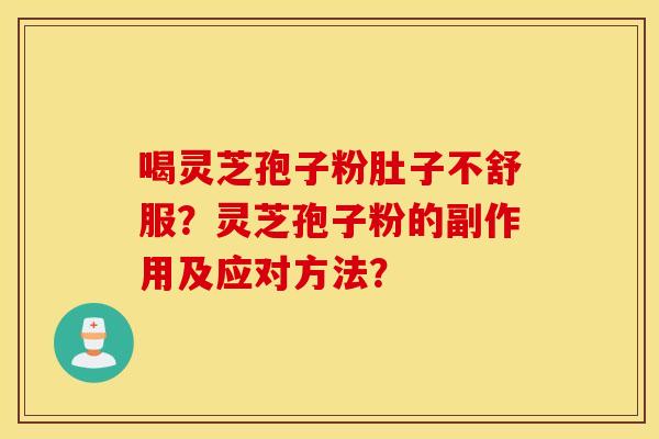 喝灵芝孢子粉肚子不舒服？灵芝孢子粉的副作用及应对方法？