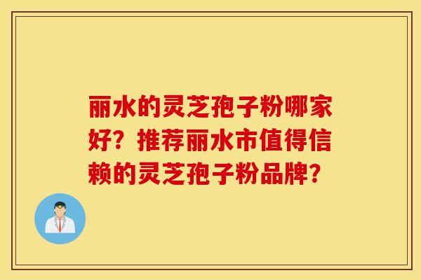 丽水的灵芝孢子粉哪家好？推荐丽水市值得信赖的灵芝孢子粉品牌？
