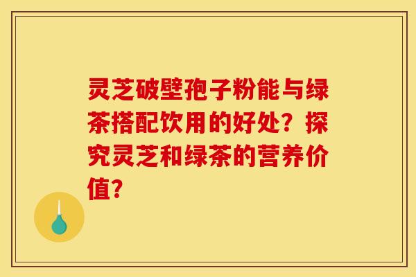 灵芝破壁孢子粉能与绿茶搭配饮用的好处？探究灵芝和绿茶的营养价值？