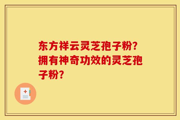 东方祥云灵芝孢子粉？拥有神奇功效的灵芝孢子粉？