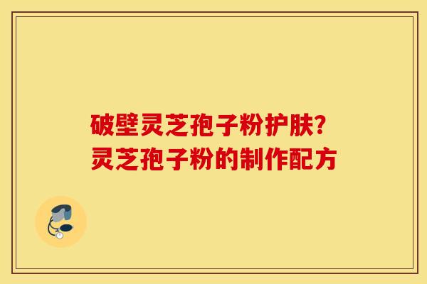 破壁灵芝孢子粉护肤？灵芝孢子粉的制作配方