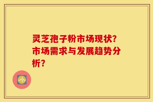 灵芝孢子粉市场现状？市场需求与发展趋势分析？