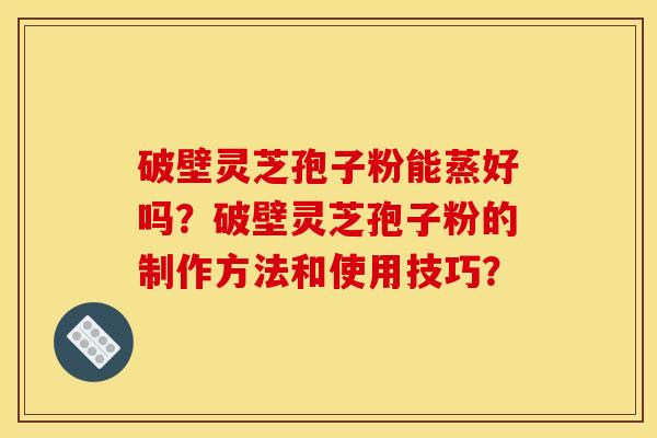 破壁灵芝孢子粉能蒸好吗？破壁灵芝孢子粉的制作方法和使用技巧？
