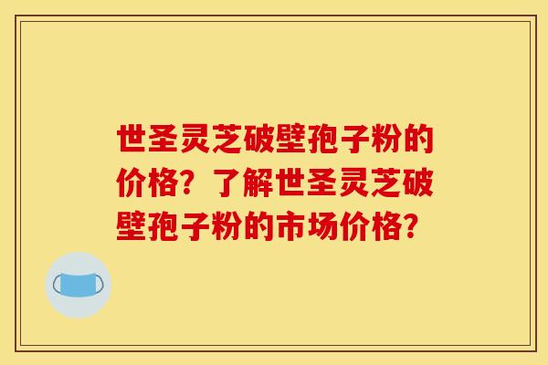 世圣灵芝破壁孢子粉的价格？了解世圣灵芝破壁孢子粉的市场价格？