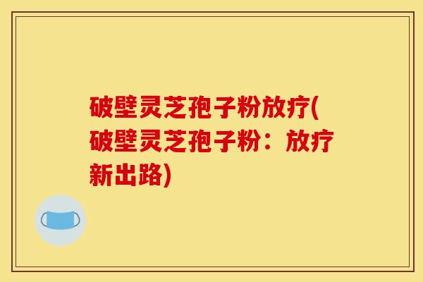 破壁灵芝孢子粉放疗(破壁灵芝孢子粉：放疗新出路)