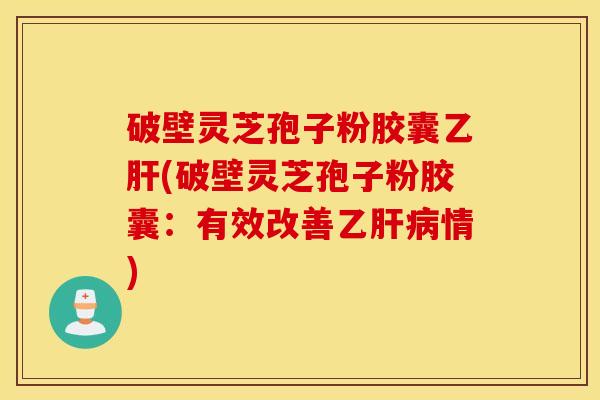 破壁灵芝孢子粉胶囊乙肝(破壁灵芝孢子粉胶囊：有效改善乙肝病情)