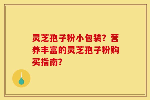 灵芝孢子粉小包装？营养丰富的灵芝孢子粉购买指南？