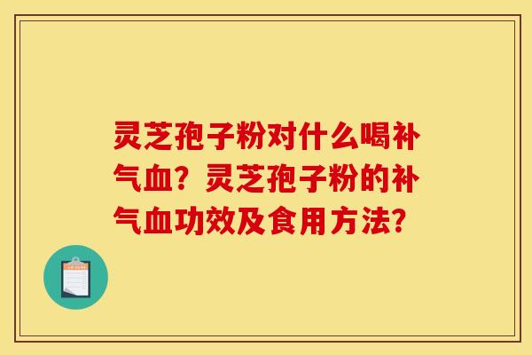 灵芝孢子粉对什么喝补气血？灵芝孢子粉的补气血功效及食用方法？