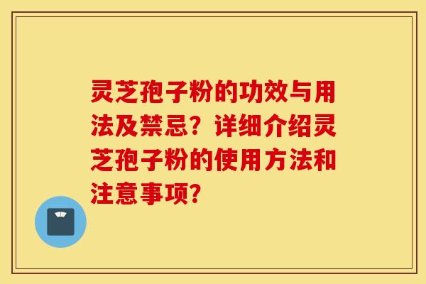 灵芝孢子粉的功效与用法及禁忌？详细介绍灵芝孢子粉的使用方法和注意事项？