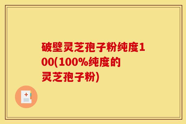 破壁灵芝孢子粉纯度100(100%纯度的灵芝孢子粉)