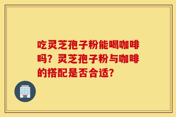 吃灵芝孢子粉能喝咖啡吗？灵芝孢子粉与咖啡的搭配是否合适？