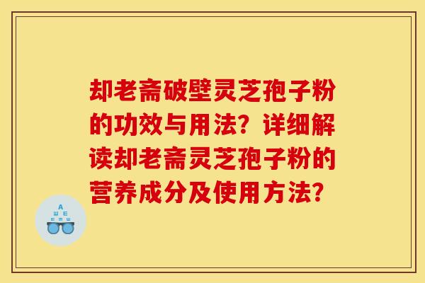 却老斋破壁灵芝孢子粉的功效与用法？详细解读却老斋灵芝孢子粉的营养成分及使用方法？