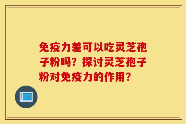 免疫力差可以吃灵芝孢子粉吗？探讨灵芝孢子粉对免疫力的作用？