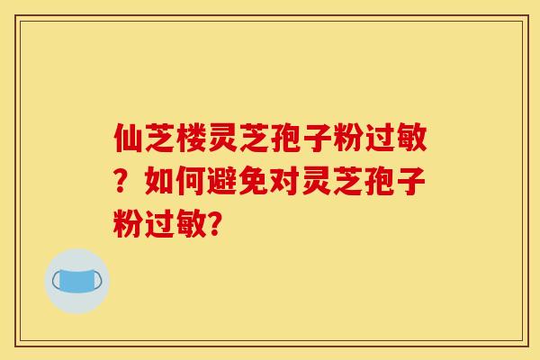 仙芝楼灵芝孢子粉过敏？如何避免对灵芝孢子粉过敏？